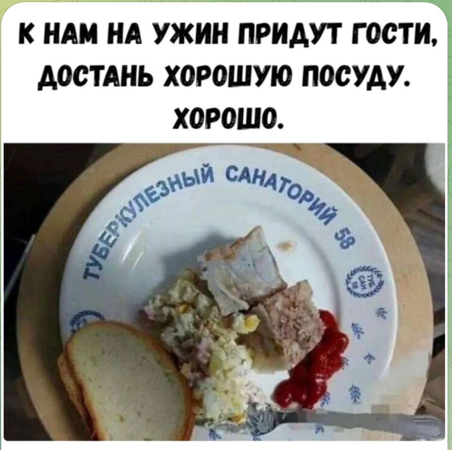 К НАМ НА УЖИН ПРИДУТ ГОСТИ, ДОСТАНЬ ХОРОШУЮ ПОСУДУ. ХОРОШО.