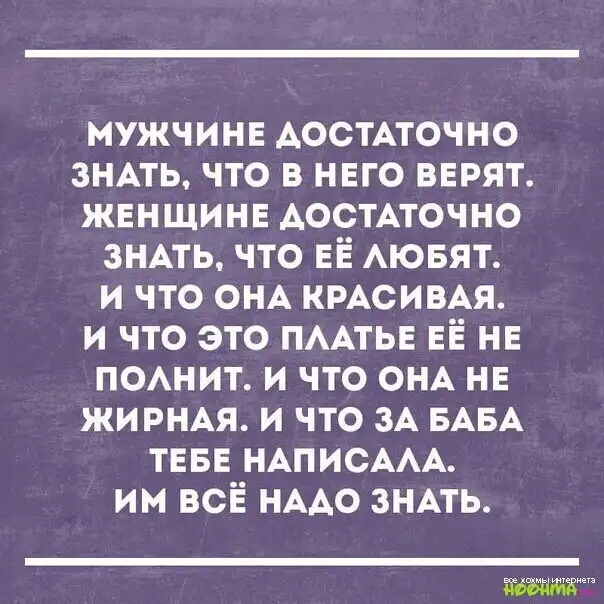 МУЖЧИНЕ Аостмочно 3НАть что в НЕго ВЕРЯТ ЖЕНЩИНЕ АостАточно ЗНАТЬ что ЕЁ АЮБЯТ и что ОНА КРАСИВАЯ и что это ПААТЬЕ ЕЁ НЕ понит и что ОНА НЕ жи РНАЯ и что ЗА БАБА ТЕБЕ НАПИСААА им всё НААО 3НАть