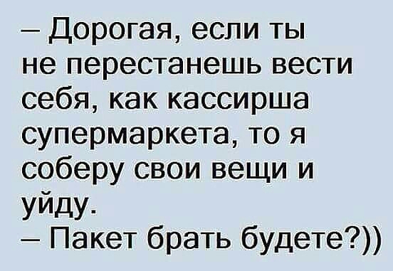 Дорогая если ты не перестанешь вести себя как кассирша супермаркета то я соберу свои вещи и уйду Пакет брать будете
