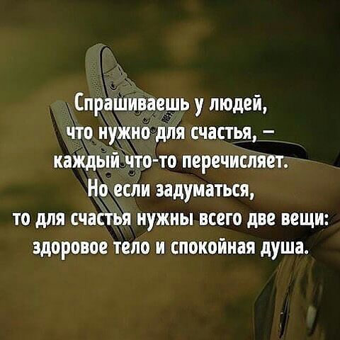 Спрашиваещь у людей что нужно для счастья каждый нто то перечисляет Но если задуматься то для счастья нужны всего две вещи здоровое тело и спокойная душа