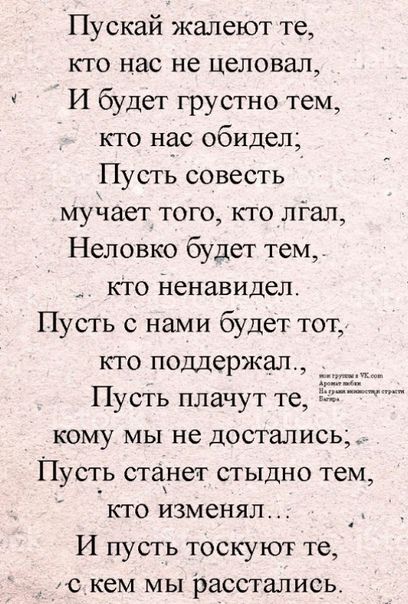 Пускай жалеют те кто нас не целовал И будет грустно тем кто нас обидел Пусть совесть муйаег того кто лгал Неловко будет тем кто ненавидел Пусть с нами будет тот кто поддержал Пусть плачут те кому мы не достались Пуст_ь станет стыдно тем кто изменял 5 И пусть тоскуют те скем мы расстались