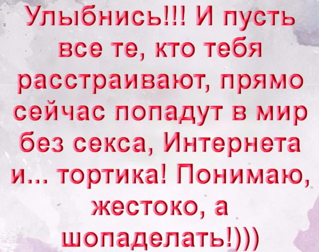 Улыбнись И пусть _ все те кто тебя расстраивают прямо сейчас попадут в мир без секса Интернета и тортика Понимаю жестоко а шопаделать