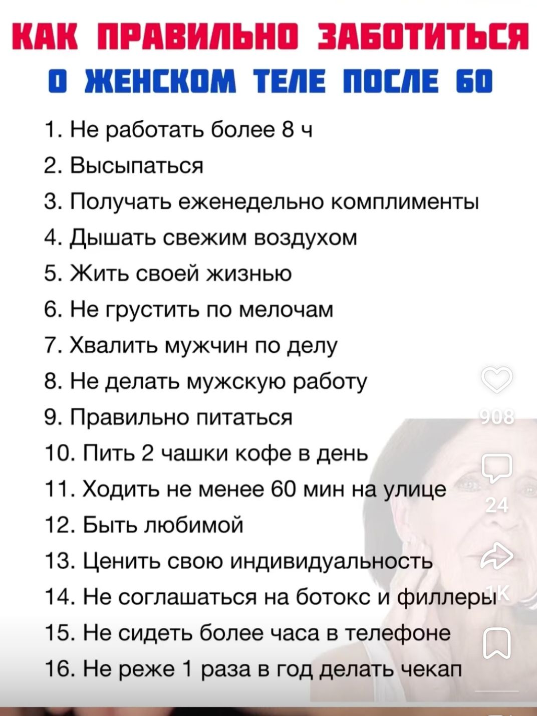 КАК ПРАВИЛЬНО ЗАБОТИТЬСЯ 0 ЖЕНСКОМ ТЕЛЕ ПОСЛЕ 60 1 Не работать более 8 ч 2 Высыпаться З Получать еженедельно комплименты 4 Дышать свежим воздухом 5 Жить своей жизнью 6 Не грустить по мелочам 7 Хвалить мужчин по делу 8 Не делать мужскую работу 9 Правильно питаться 10 Пить 2 чашки кофе в день 11 Ходить не менее 60 мин на улице 12 Быть любимой 13 Цени