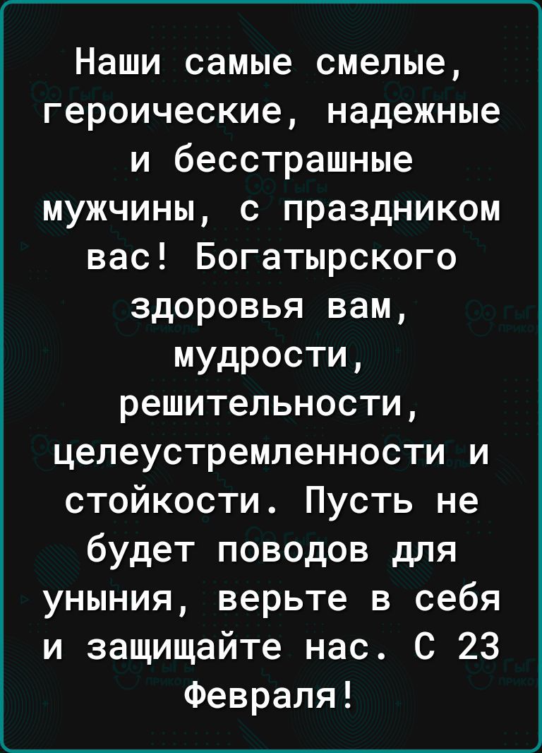 Наши самые смелые героические надежные и бесстрашные мужчины с праздником вас Богатырского здоровья вам мудрости решительности целеустремленности и стойкости Пусть не будет поводов для уныния верьте в себя и защищайте нас С 23 Февраля