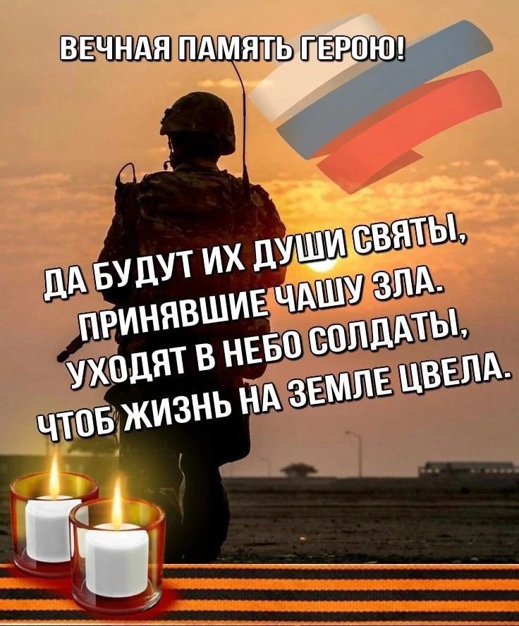 ВЕЧНАЯ ПАМЯТЬ ГЕРОЮ!
ДА БУДУТ ИХ ДУШИ СВЯТЫ,
ПРИНИВШИЕ ЧАШУ ЗЛА.
УХОДЯТ В НЕБО СОЛДАТЫ,
ЧТОБ ЖИЗНЬ НА ЗЕМЛЕ ЦВЕЛА.