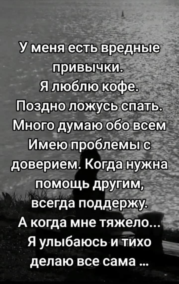 У меня есть вредные привычки.
Я люблю кофе.
Поздно ложусь спать.
Много думаю обо всем
Имею проблемы с доверием. Когда нужна помощь другим,
всегда поддержу.
А когда мне тяжело...
Я улыбаюсь и тихо делаю все сама ...