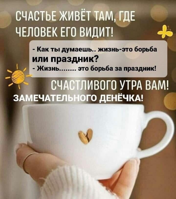 СЧАСТЬЕ ЖИВЁТ ТАМ, ГДЕ ЧЕЛОВЕК ЕГО ВИДИТ! - Как ты думаешь.. жизнь-это борьба или праздник? - Жизнь........ это борьба за праздник! СЧАСТЛИВОГО УТРА ВАМ! ЗАМЕЧАТЕЛЬНОГО ДЕНЬЧКА!