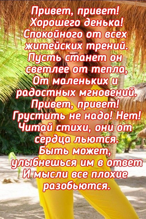 Привет, привет! Хорошего денька! Спокойного от всех житейских тревог. Пусть станет он светлее от тепла. От маленьких и радостных мгновений. Привет, привет! Грустить не надо! Нет! Читай стихи, они от сердца льются. Быть может, улыбнешься им в ответ И мысли все плохие разобьются.