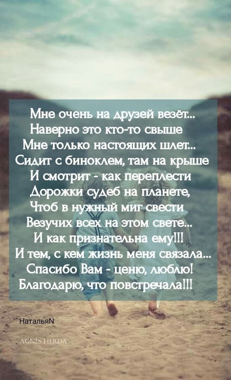 Мне очень на друзей везёт... Наверно это кто-то свыше Мне только настоящих ищет... Сидит с биноклем, там на крыше И смотрит - как переплетести Дорожки судеб на планете, Чтоб в нужный миг свести Везучих всех на этом свете... И как признательна ему!!! И тем, с кем жизнь меня связала... Спасибо Вам - ценю, люблю! Благодарю, что повстречала!!!