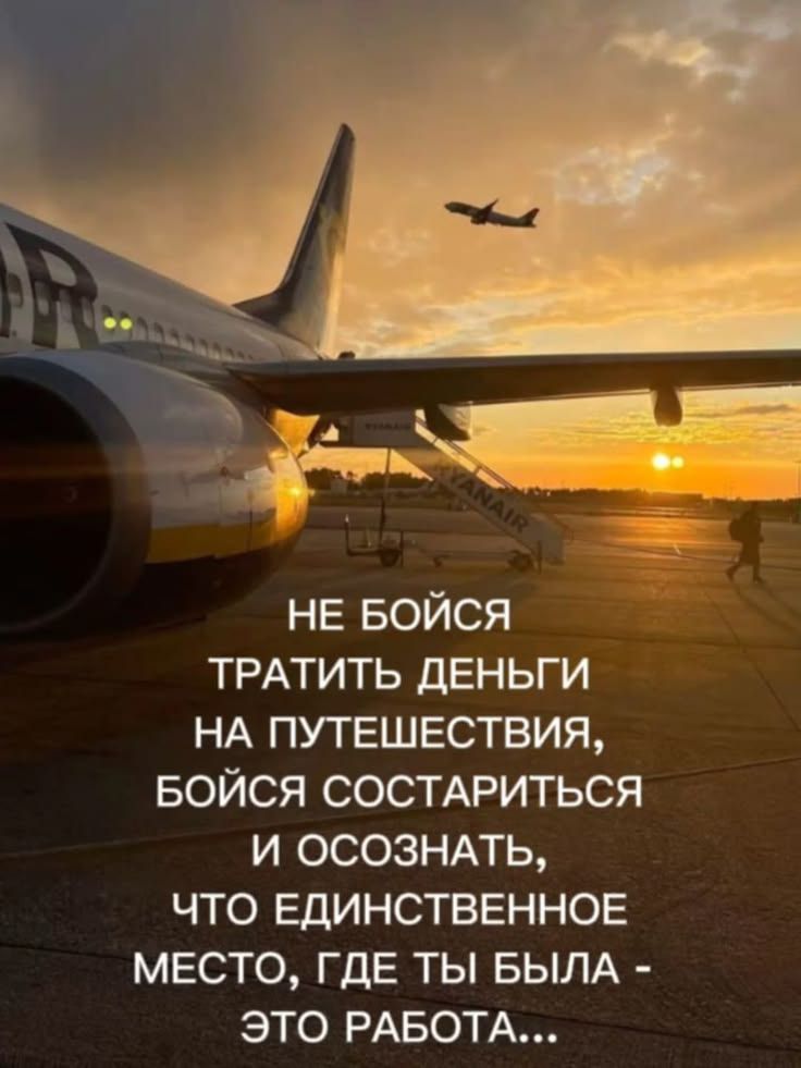 НЕ БОЙСЯ ТРАТИТЬ ДЕНЬГИ НА ПУТЕШЕСТВИЯ, БОЙСЯ СОСТАРЕТЬСЯ И ОСОЗНАТЬ, ЧТО ЕДИНСТВЕННОЕ МЕСТО, ГДЕ ТЫ БЫЛА - ЭТО РАБОТА...