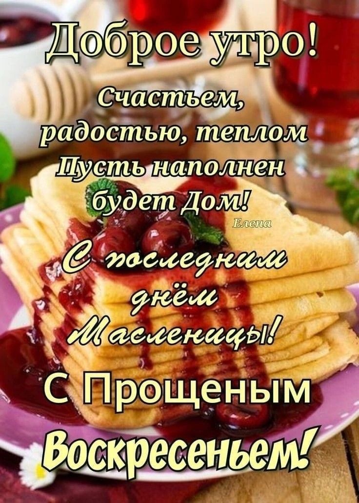 Доброе утро! Счастьем, радостью, теплом Пусть наполнен будет Дом! С последним днём Масленицы! С Прощенным Воскресеньем!