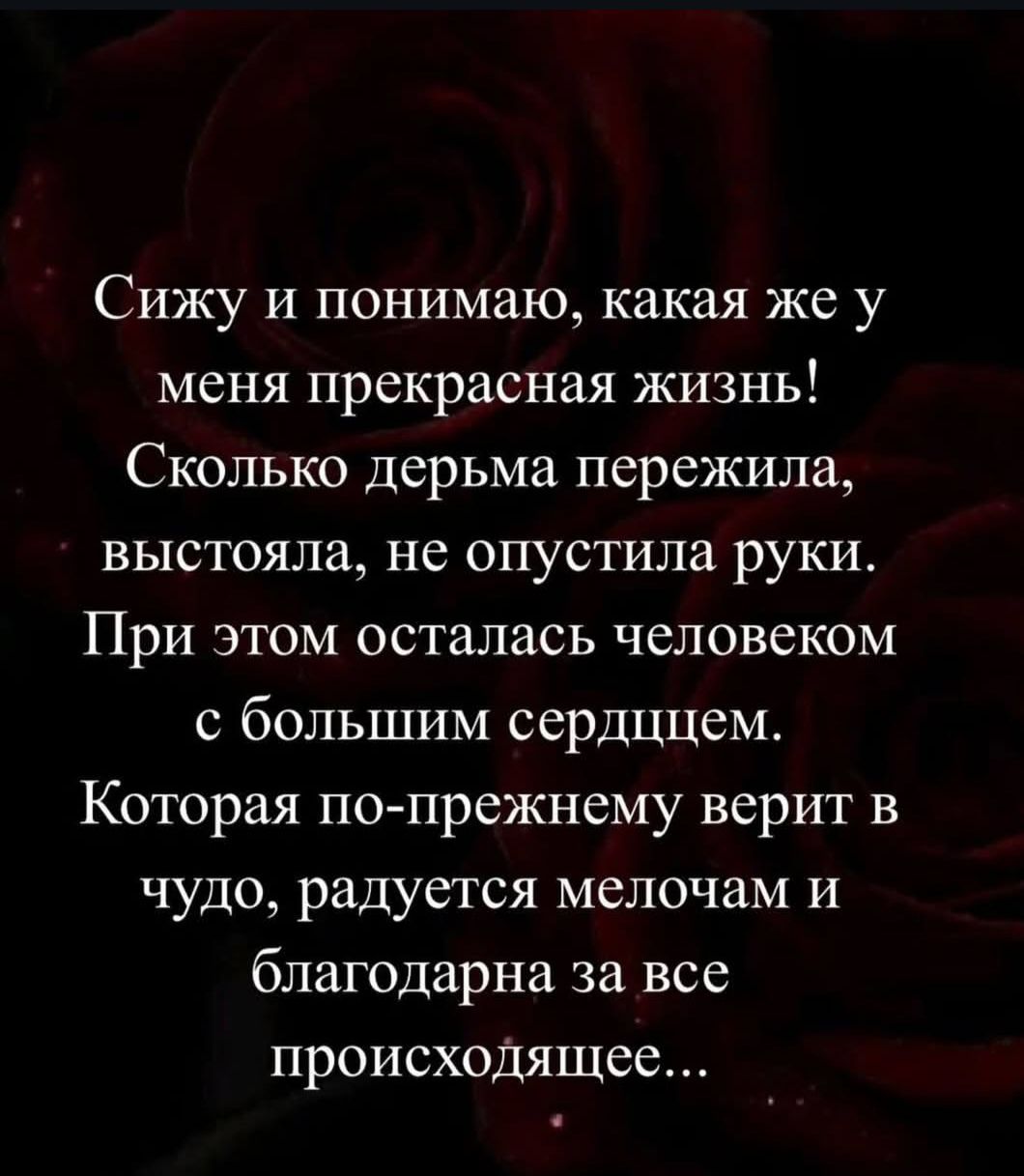 Сижу и понимаю, какая же у меня прекрасная жизнь! Сколько дерьма пережила, выстояла, не опустила руки. При этом осталась человеком с большим сердцем. Которая по-прежнему верит в чудо, радуется мелочам и благодарна за все происходящее...