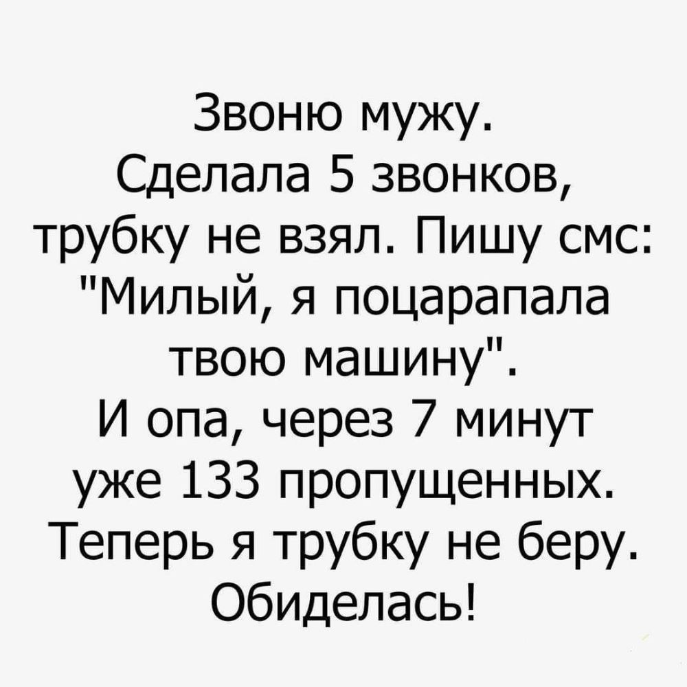 Звоню мужу Сделала 5 звонков трубку не взял Пишу смс Милый я поцарапала твою машину И опа через 7 минут уже 133 пропущенных Теперь я трубку не беру Обиделась