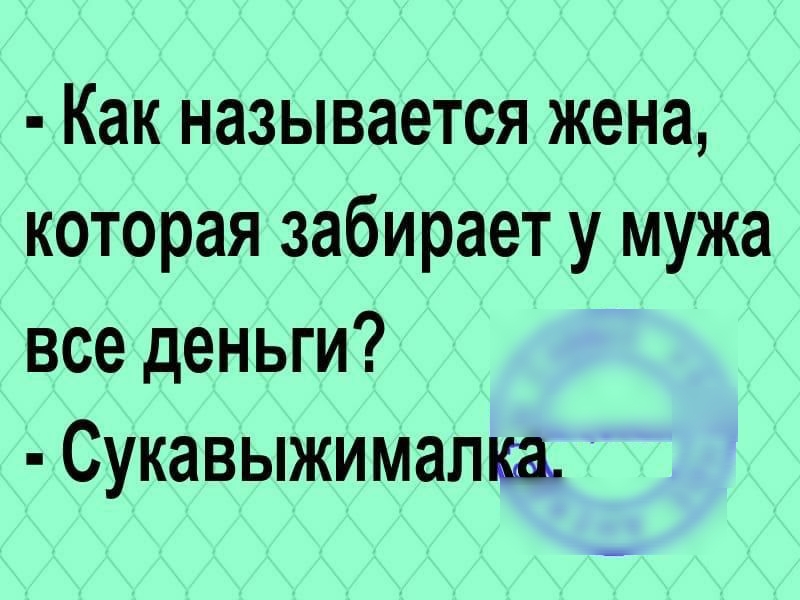 Как называется жена которая забирает у мужа все деньги Сукавыжимапка
