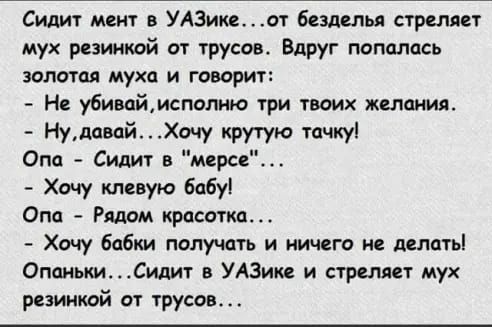 Сидит мент в УАЗикеот безделья стреляет мух резинкой от трусов Вдруг попалась золотая муха и говорит Не убивпймспопню три твоих желания НудавпйХочу крутую тачку Опа Сидит в мерсе Хочу клввую бабу Опа Рядом красотка Хочу бабки получать и ничего не дсппты ОпоиькиСидит в УАЗике и стреляет мух резинкой от трусовт