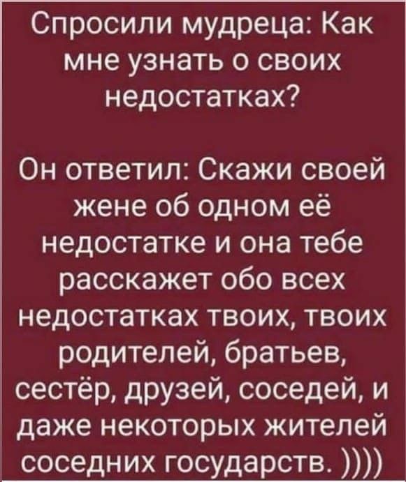 Спросили мудреца Как мне узнать о своих недостатках Он ответил Скажи своей жене об одном её недостатке и она тебе расскажет обо всех недостатках твоих твоих родителей братьев сестёр друзей соседей и даже некоторых жителей соседних государств