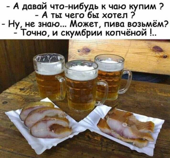 А давай что нибудь к чаю купим А ты чего бы хотел Ну не знаю Может пива возьмём Точно и скумбрии копчёной