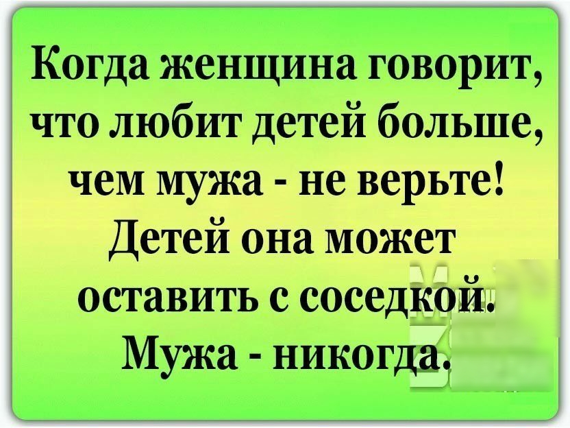 Когда женщина говорит что любит детей больше чем мужа не верьте Детей она может оставить с соседкой Мужа никогдё