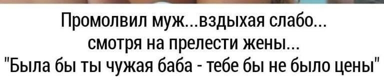 Промолвип мужвздыхая слабо смотря на прелести жены Была бы ты чужая баба тебе бы не было цены