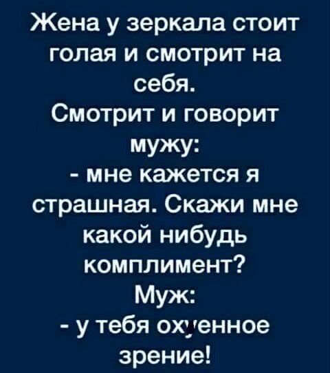 Жена у зеркала стоит голая и смотрит на себя Смотрит и говорит мужу мне кажется я страшная Скажи мне какой нибудь комплимент Муж у тебя охуенное зрение