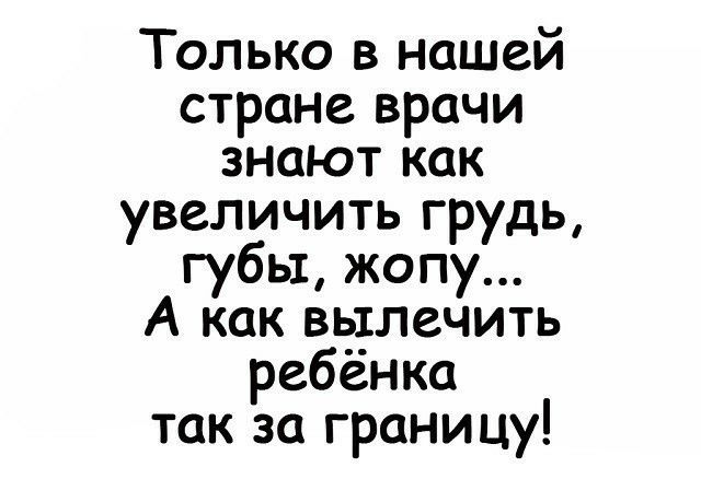 Только в нашей стране врачи знают как увеличить грудь губы жопу А как вылечить ребёнка так за границу