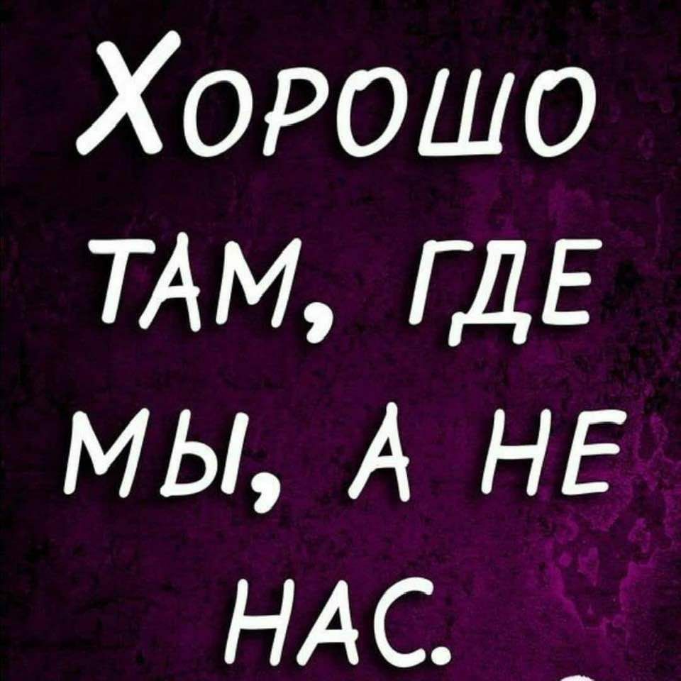 Хорошо ТАМ ГДЕ мы А НЕ НАС
