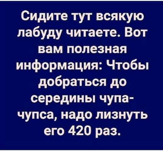 Сидите тут всякую лабуду читаете Вот вам полезная информация Чтобы добраться до середины чупа чупса надо лизнуть его 420 раз