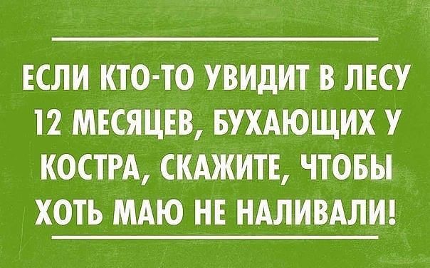 ЕСЛИ КТО ТО УВИДИТ В ЛЕСУ 12 МЕСЯЦЕВ БУХАЮЩИХ У КОСТРА СКАЖИТЕ ЧТОБЫ ХОТЬ МАЮ НЕ НАЛИВАЛИ