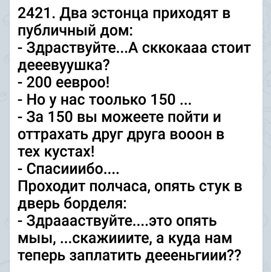 2421 Два эстонца приходят в публичный дом 3драствуйтеА сккокааа стоит  дееевуушка 200 еевроо Но у нас тоолько 150 За 150 вы можеете пойти и  оттрахать друг друга вооон в тех кустах Спасииибо