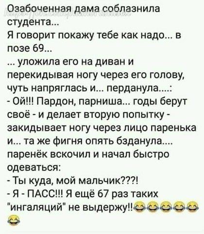 Оаабоченная дама соблазнила студента Я говорит покажу тебе как надо в позе 69 уложила его на диван и перекидывая ногу через его голову чуть напряглась и перданула ой Пардон парниша годы берут своё и делает вторую попытку закидывает ногу через лицо паренька и та же фигня опять бзданула паренёк вскочил и начал быстро одеваться Ты куда мой мальчик Я ПАСС Я ещё 67 раз таких ингаляций не выде ржуне зёё