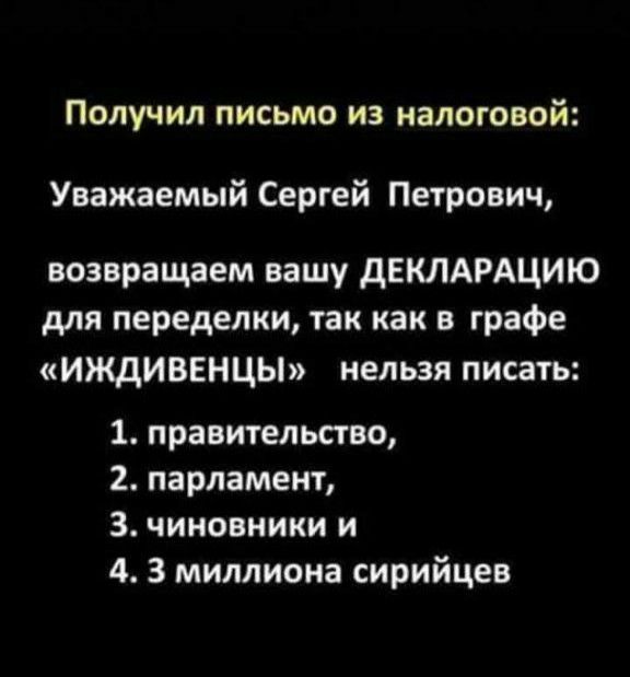 Получил письмо из налоговой Уважаемый Сергей Петрович возвращаем вашу дЕКЛАРАЦИЮ для переделки так как в графе иждиввнцы нельзя писать 1 правительство 2 парламент 3 чиновники и 4 3 миллиона сирийцев