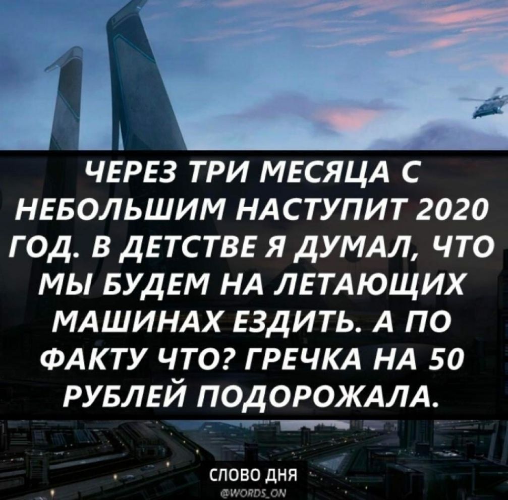 ЧЕРЕЗ ТРИ МЕСЯЦА С НЕБОЛЬШИМ НАСТУПИТ 2020 ГОД В ДЕ ТС ТВЕ Я ДУМАЛ ЧТО МЫ БУДЕМ НА ЛЕТАЮЩИХ МАШИНАХ ЕЗДИТЬ А ПО ФАКТУ ЧТО ГРЕЧКА НА 50 РУБЛЕЙ ПОДОРОЖАЛА спово дня 6 іОйП 5_ ОН