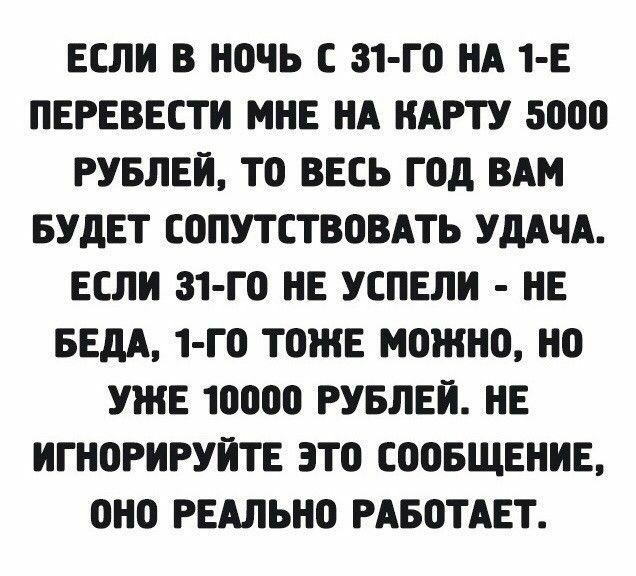 ЕСЛИ В НОЧЬ С 31 ГО НА 1 Е ПЕРЕВЕСТИ МНЕ НА НАРТУ 5000 РУБЛЕЙ ТО ВЕСЬ ГОд ВАМ БУДЕТ СОПУТСТВОВАТЬ УДАЧА ЕСЛИ 31 Г0 НЕ УСПЕЛИ НЕ БЕдА 1 ГО ТОЖЕ МОЖНО НО УЖЕ 10000 РУБЛЕИ НЕ ИГНОРИРУИТЕ ЭТО СООБЩЕНИЕ ОНО РЕАЛЬНО РАБОТАЕТ