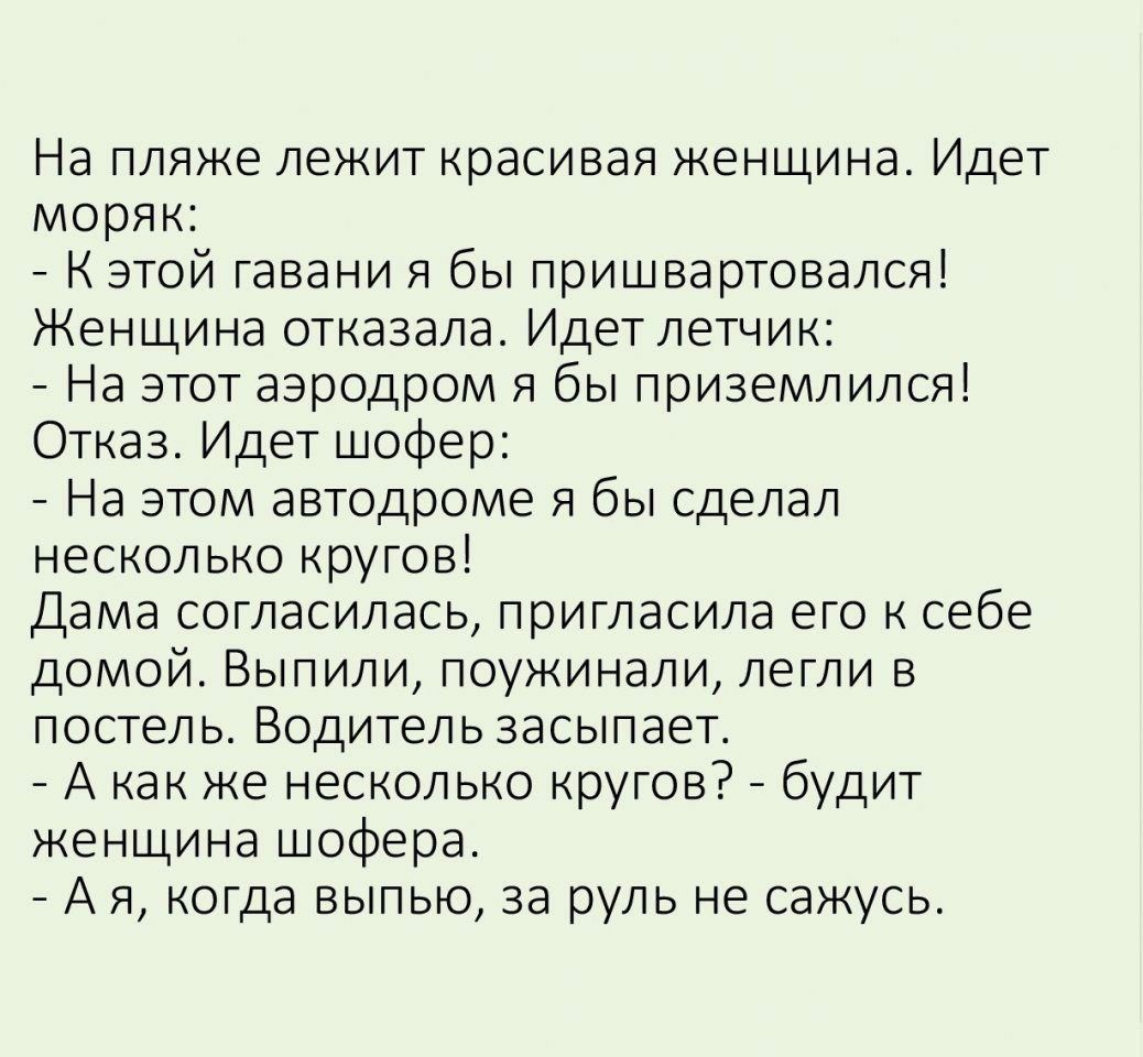 На пляже лежит красивая женщина Идет моряк К этой гавани я бы пришвартовался Женщина отказала Идет летчик На этот аэродром я бы приземлился Отказ Идет шофер На этом автодроме я бы сделал несколько кругов Дама согласилась пригласила его к себе домой Выпили поужинали легли в постель Водитель засыпает А как же несколько кругов будит женщина шофера А я когда выпью за руль не сажусь
