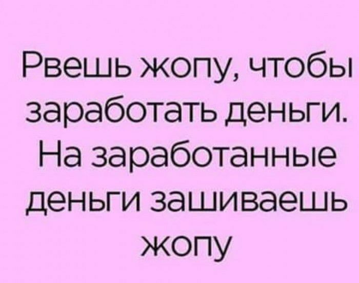 Рвешь жопу чтобы заработать деньги На заработанные деньги зашиваешь жопу