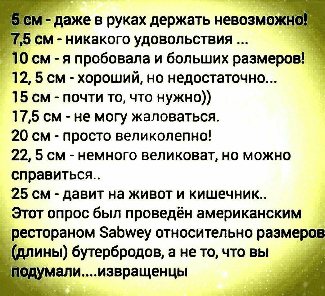 мдаже в руках держать невозможгг _ 755 см никакого удовольствия 10 см я пробовала и больших размеров 12 5 см хороший но недостаточно 15 см почти то что нужно 175 см не могу жаловаться 20 см просто великолепно 22 5 см немного великоват но можно справиться 25 см давит на живот и кишечник Этот опрос был проведён американским рестораном ЗаЬиеу относительно размеров а_длины бутербродов а не точто вы ду