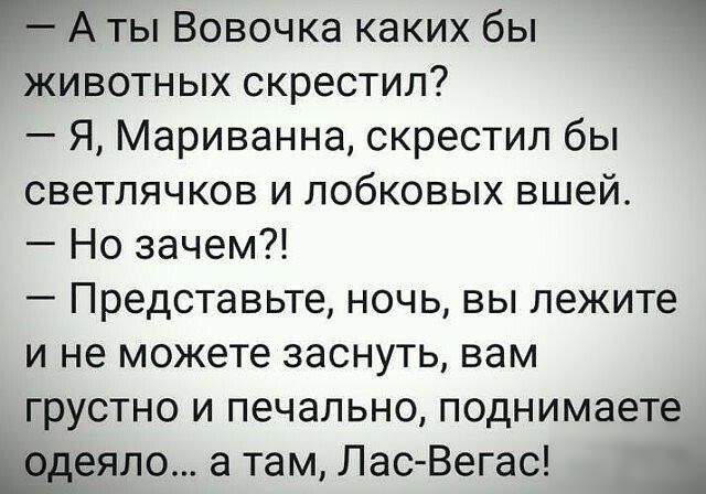 А ты Вовочка каких бы животных скрестил Я Мариванна скрестил бы светлячков и лобковых вшей Но зачем Представьте ночь вы лежите и не можете заснуть вам грустно и печально поднимаете Ёдеяло а там Лас Вегас