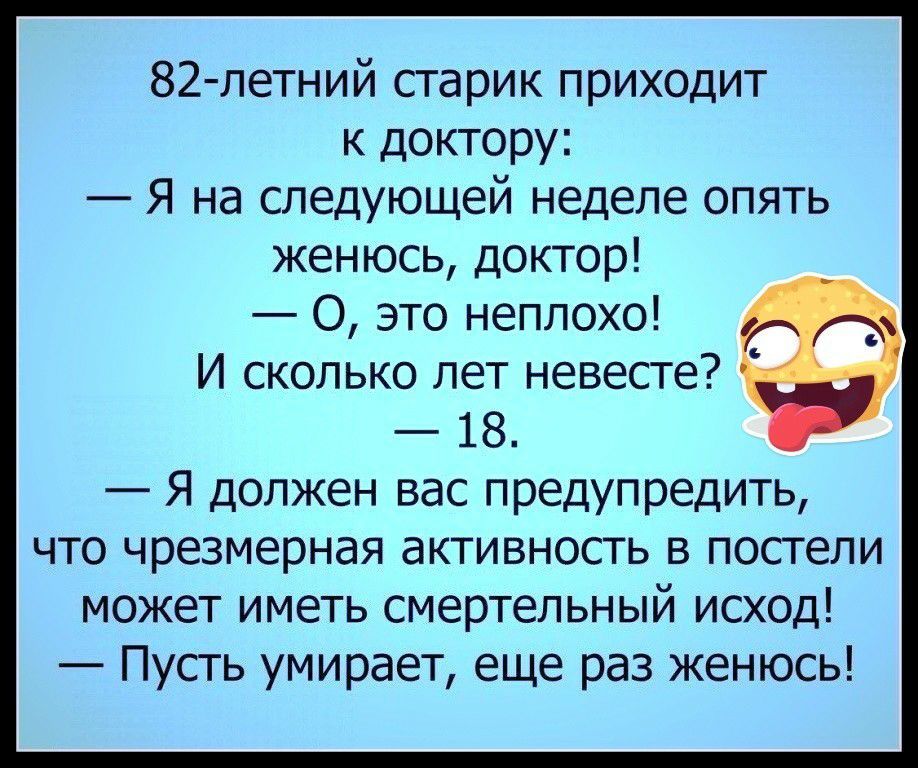 82 летний старик приходит к доктору Я на следующей неделе опять женюсь доктор О это неплохо И сколько лет невесте 18 Я должен вас предупредить что чрезмерная активность в постели может иметь смертельный исход Пусть умирает еще раз женюсь
