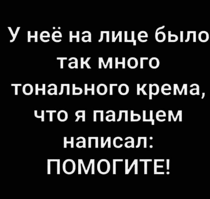 У неё на лице было так много тонального крема что я пальцем написал ПОМОГИТЕ