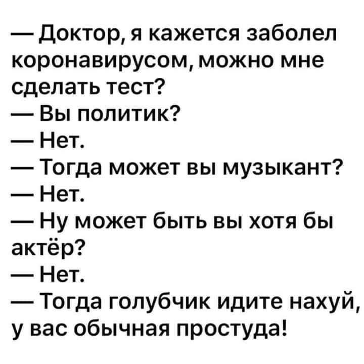 Доктор я кажется заболел коронавирусом можно мне сделать тест Вы политик Нет Тогда может вы музыкант Нет Ну может быть вы хотя бы актёр Нет Тогда голубчик идите нахуй у вас обычная простуда