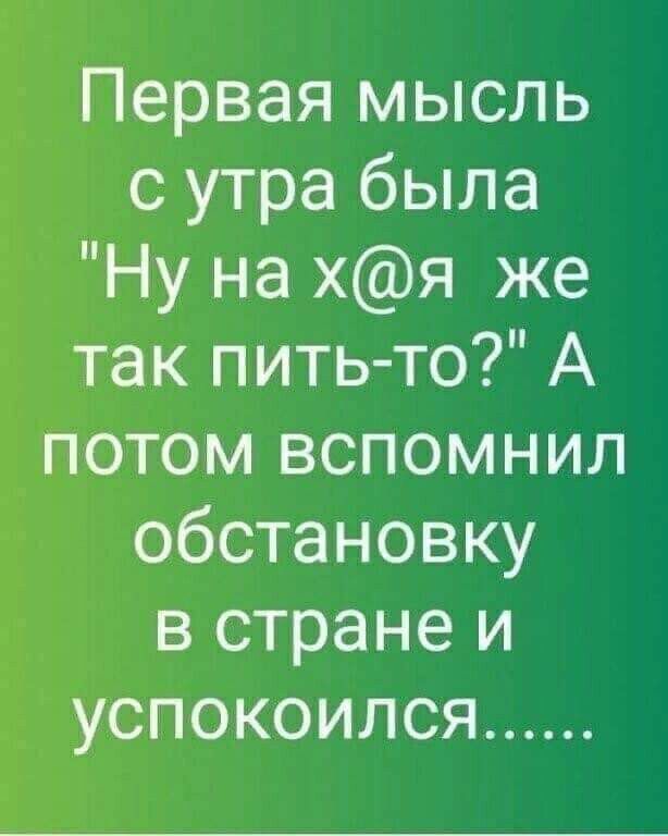 Первая мысль с утра была Ну на хя же так пить то А потом вспомнил обстановку в стране и успокоился