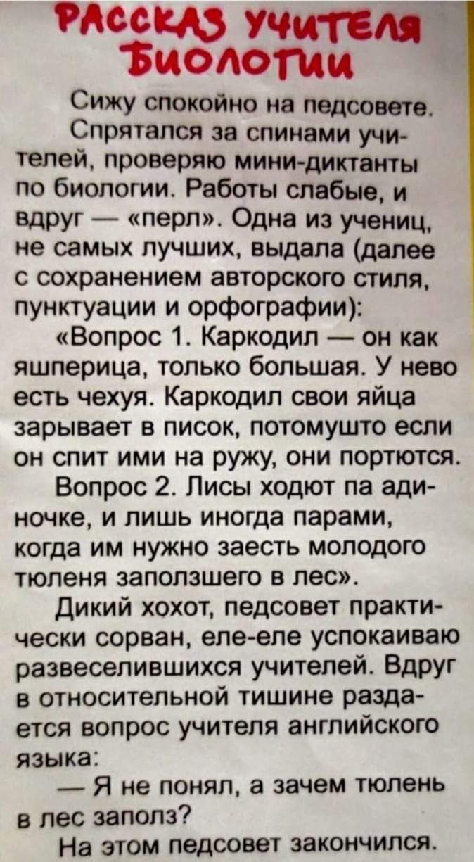 и Учти Биолог Сижу спокойно на педсовете Спрятался за спинами учи телей проверяю мини диктанты по биологии Работы слабые и вдруг перл Одна из учениц не самых лучших выдала далее с сохранением авторского стиля пунктуации и орфографии Вопрос 1 Каркодип он как яшперица только большая У нево есть чехуя Каркодип свои яйца зарывает в писок потомушто если он спит ими на ружу они портются Вопрос 2 Лисы хо
