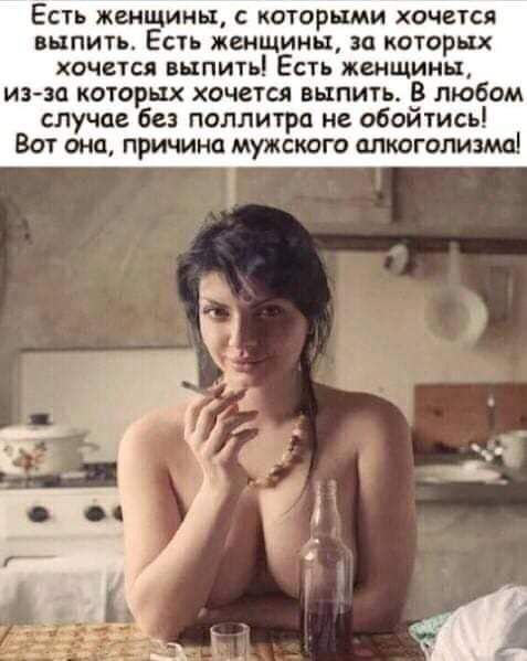 Есть женщины с которыми хочется выпить Есть женщины за которых хочется выпить Есть женщины из зо которых хочется выпить В любом случае без поллитра не обойтись Вот оно причина мужского алкоголики