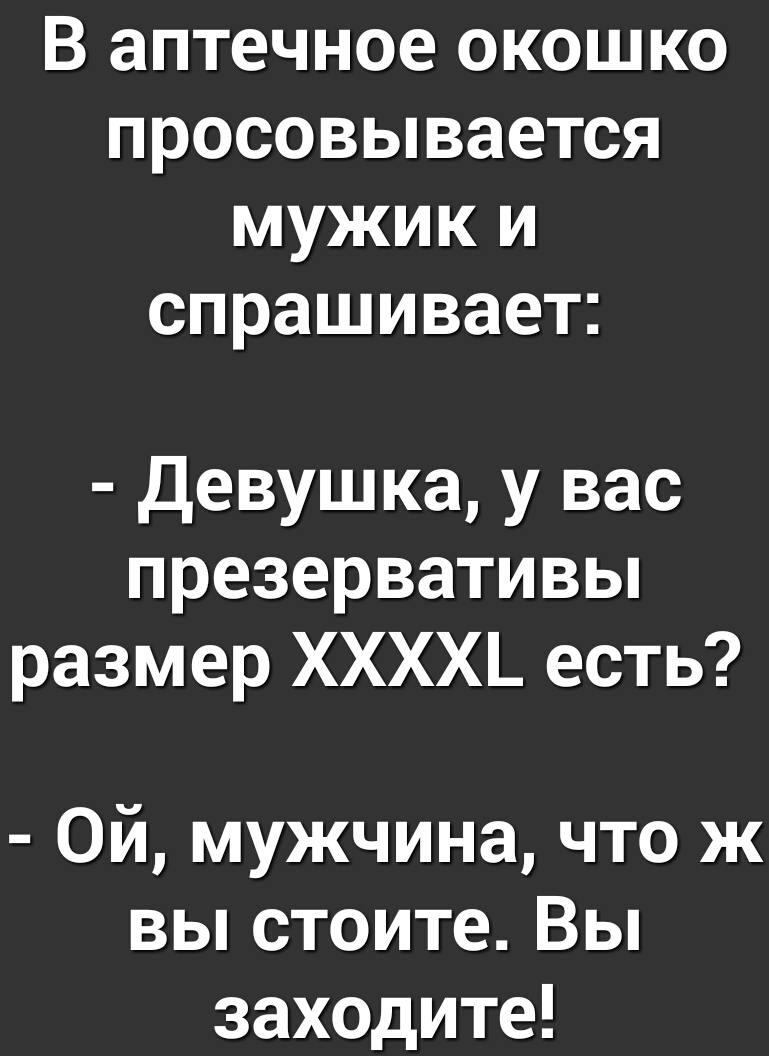 В аптечное окошко просовывается мужик и спрашивает Девушка у вас презервативьп размер ХХХХ_ есть Ой мужчина что ж вы стоите Вы заХОДите