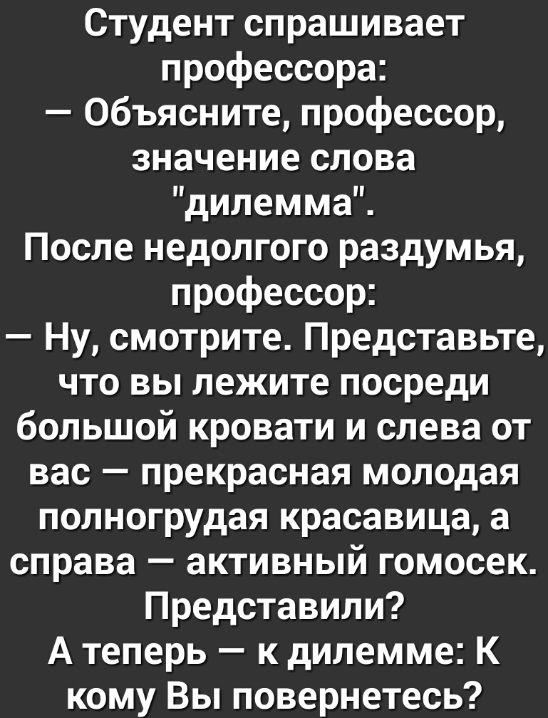 Студент спрашивает профессора Объясните профессор значение слова дилемма После недолгого раздумья профессор Ну смотрите Представьте что вы лежите посреди большой кровати и слева от вас прекрасная молодая полногрудая красавица а справа активный гомосек Представили А теперь к дилемме К кому Вы повернетесь