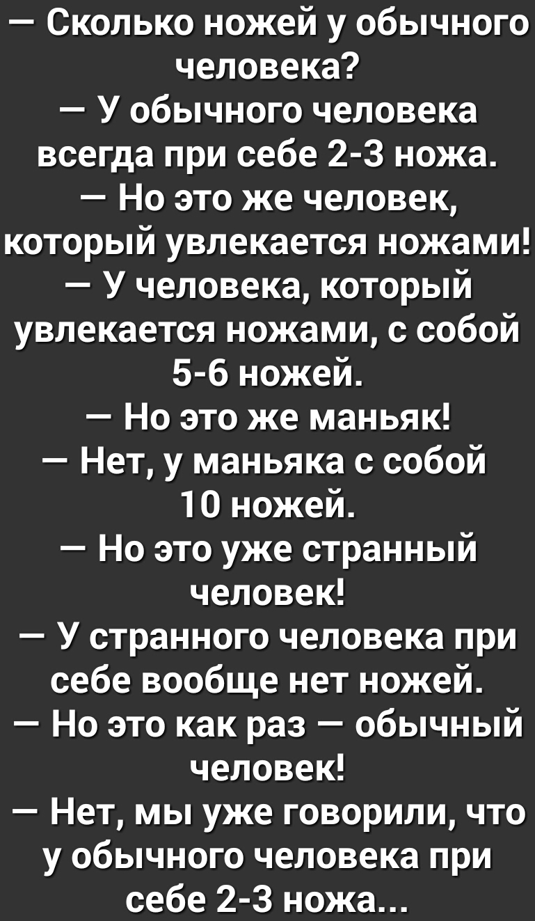 Сколько ножей у обычного человека У обычного человека всегда при себе 2 3 ножа Но это же человек который увлекается ножами У человека который увлекается ножами с собой 5 6 ножей Но это же маньяк Нет у маньяка с собой 10 ножей Но это уже странный человек У странного человека при себе вообще нет ножей Но это как раз обычный человек Нет мы уже говорили что у обычного человека при себе 2 3 ножа