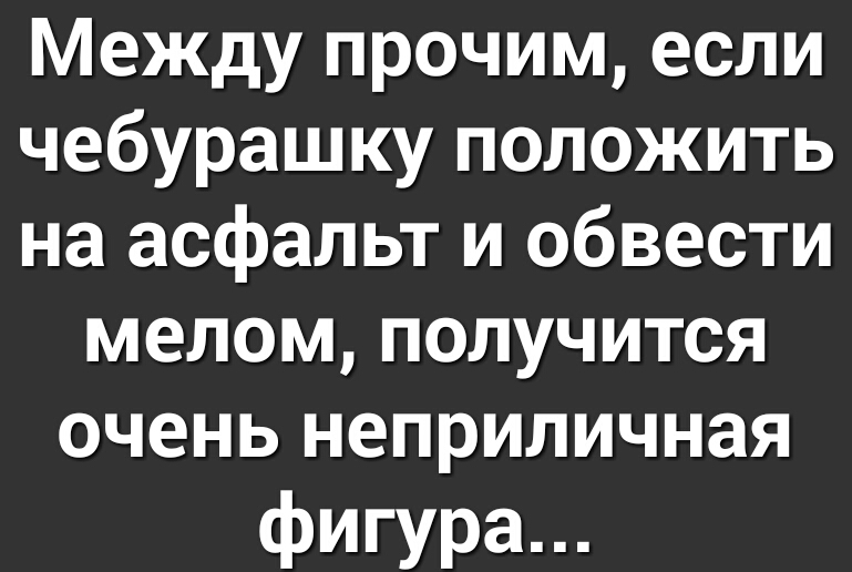 Между прочим если чебурашку положить на асфальт и обвести мелом получится очень неприличная фигура