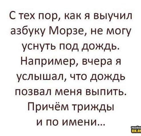 С тех пор как я выучил азбуку Морзе не могу уснуть под дождь Например вчера я услышал что дождь позвал меня выпить Причём трижды И ПО ИМЕНИ Й