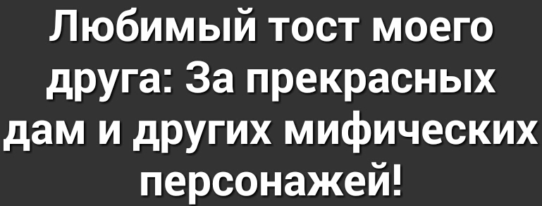 Любимый тост моего друга За прекрасных дам и других мифических персонажей