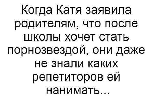 Когда Катя заявила родителям что после школ ы хочет стать порнозвездой они даже не знали каких репетиторов ей нанимать